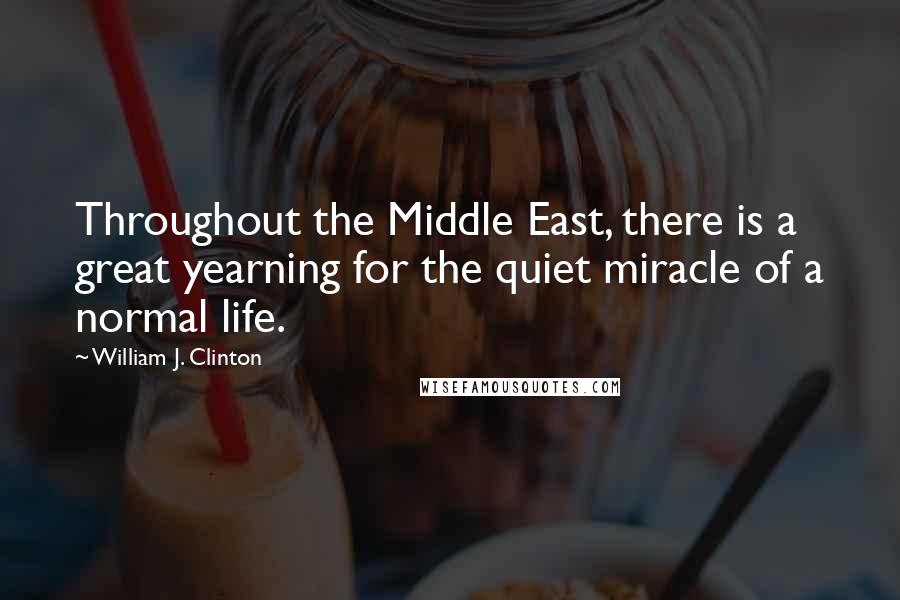 William J. Clinton Quotes: Throughout the Middle East, there is a great yearning for the quiet miracle of a normal life.