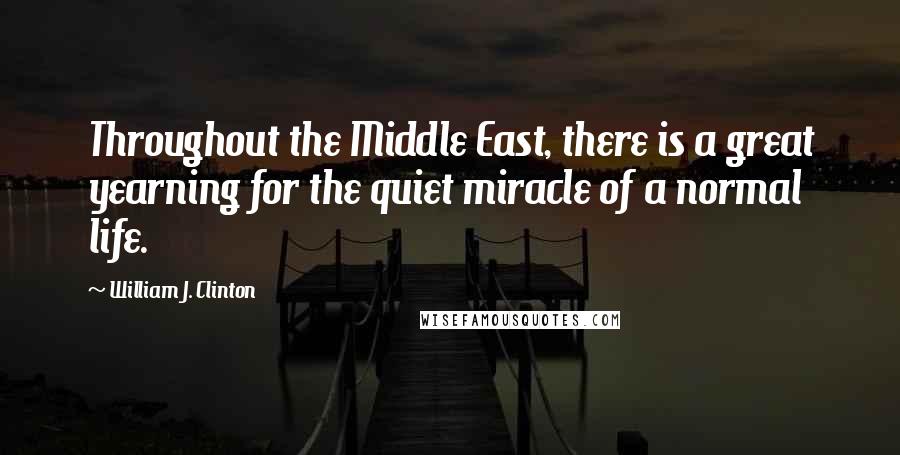 William J. Clinton Quotes: Throughout the Middle East, there is a great yearning for the quiet miracle of a normal life.