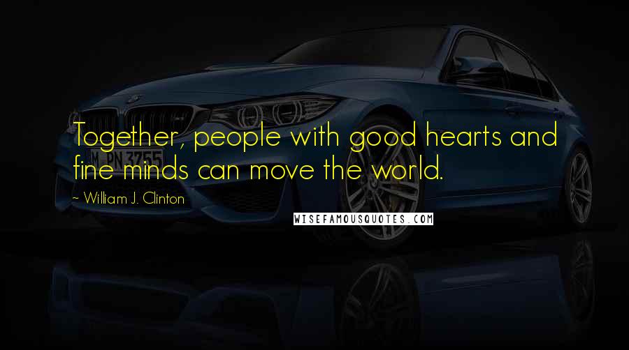 William J. Clinton Quotes: Together, people with good hearts and fine minds can move the world.