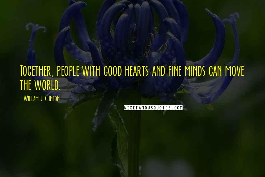 William J. Clinton Quotes: Together, people with good hearts and fine minds can move the world.