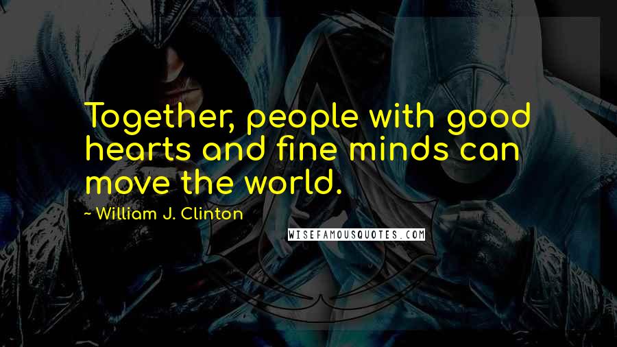 William J. Clinton Quotes: Together, people with good hearts and fine minds can move the world.