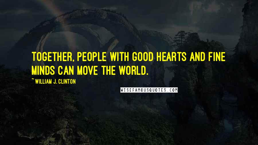 William J. Clinton Quotes: Together, people with good hearts and fine minds can move the world.