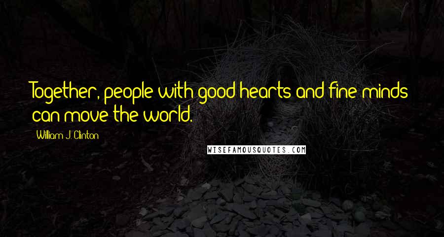 William J. Clinton Quotes: Together, people with good hearts and fine minds can move the world.