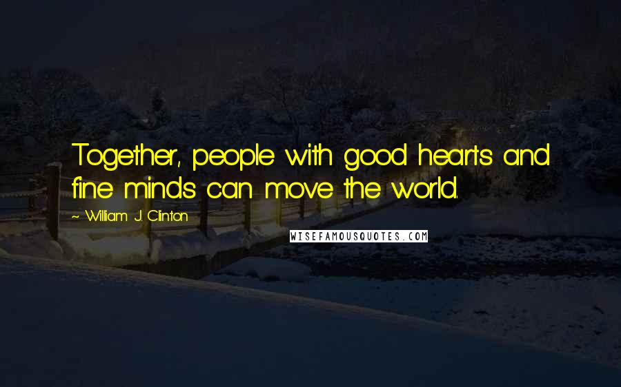 William J. Clinton Quotes: Together, people with good hearts and fine minds can move the world.