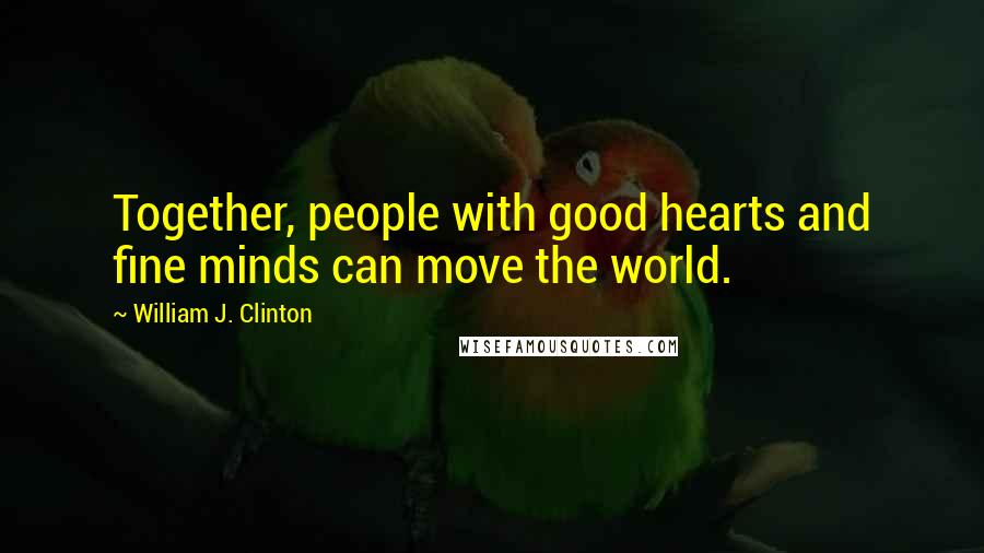 William J. Clinton Quotes: Together, people with good hearts and fine minds can move the world.