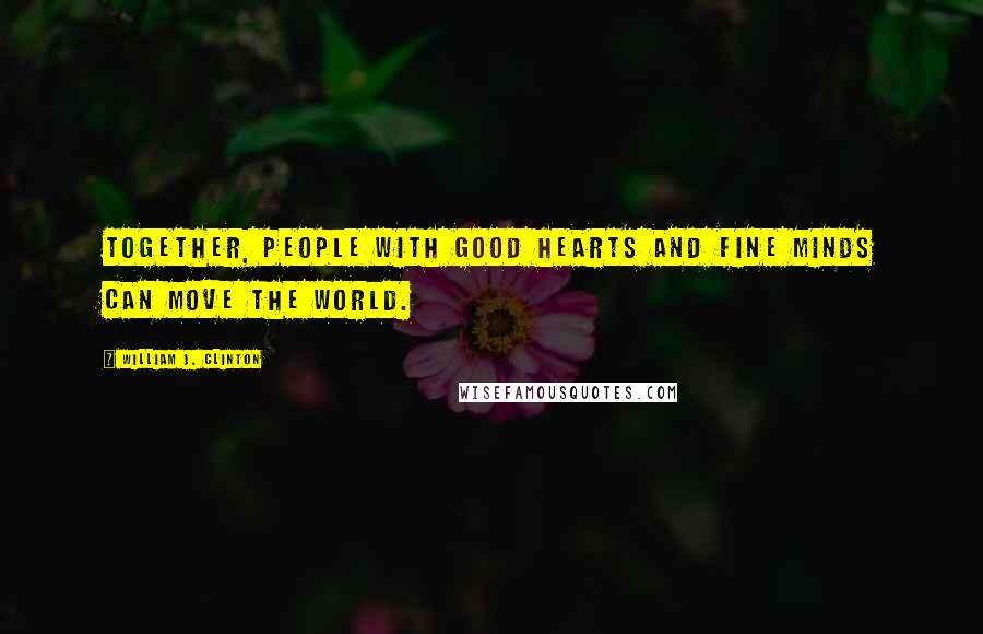 William J. Clinton Quotes: Together, people with good hearts and fine minds can move the world.