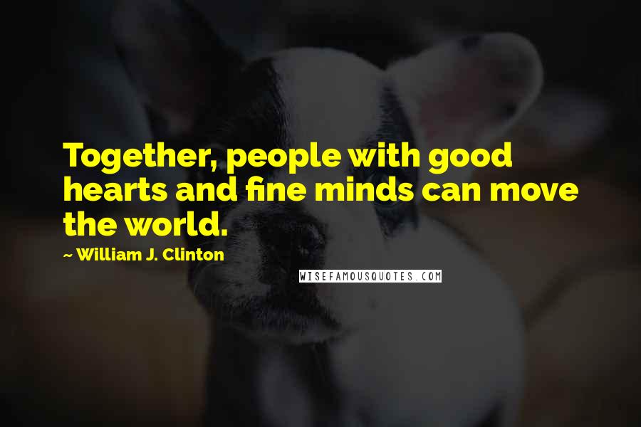 William J. Clinton Quotes: Together, people with good hearts and fine minds can move the world.