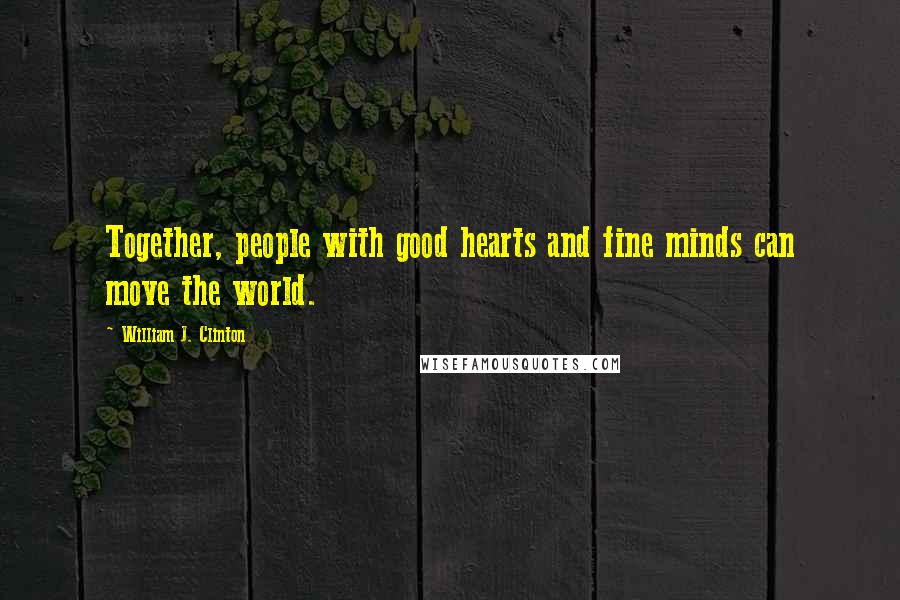 William J. Clinton Quotes: Together, people with good hearts and fine minds can move the world.