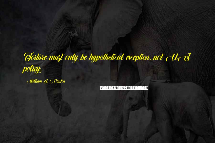 William J. Clinton Quotes: Torture must only be hypothetical exception, not US policy.