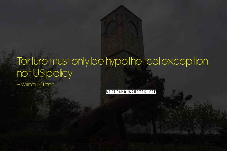 William J. Clinton Quotes: Torture must only be hypothetical exception, not US policy.