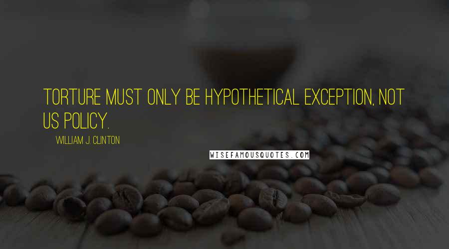 William J. Clinton Quotes: Torture must only be hypothetical exception, not US policy.