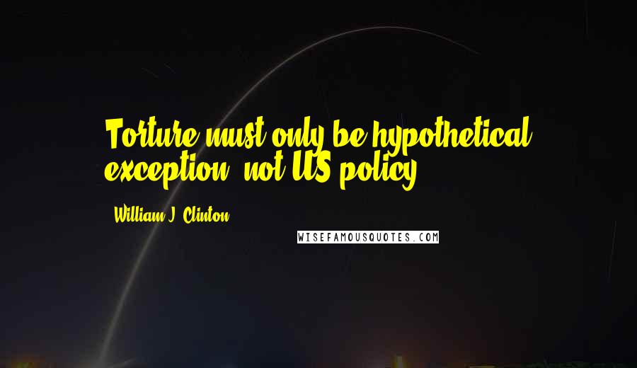 William J. Clinton Quotes: Torture must only be hypothetical exception, not US policy.