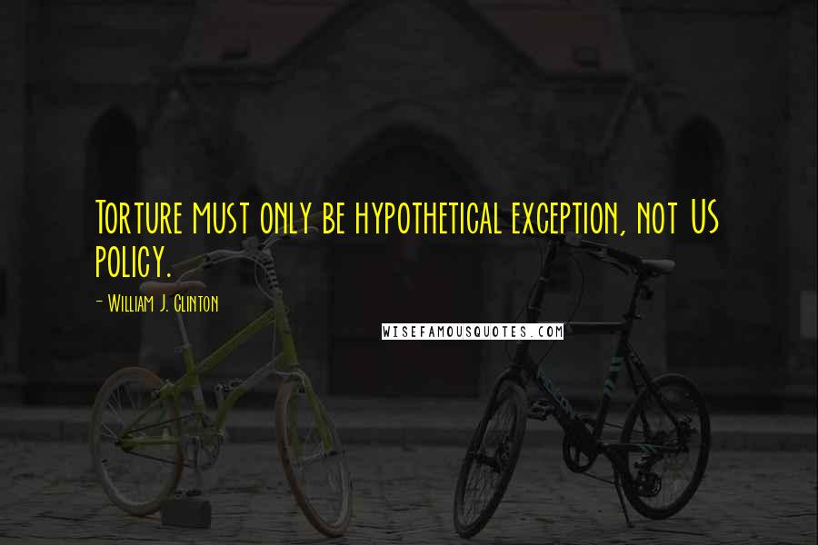 William J. Clinton Quotes: Torture must only be hypothetical exception, not US policy.