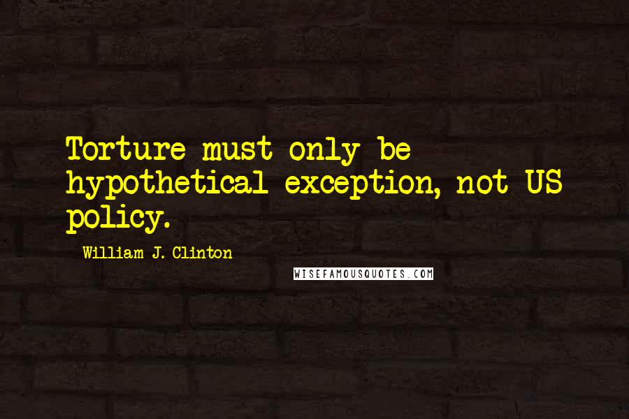 William J. Clinton Quotes: Torture must only be hypothetical exception, not US policy.