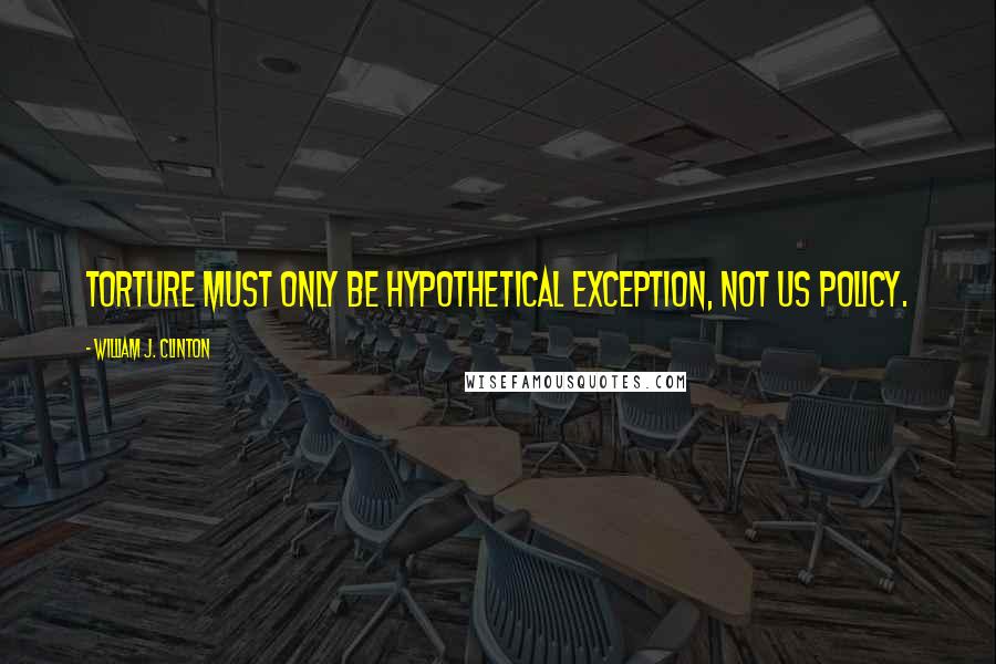 William J. Clinton Quotes: Torture must only be hypothetical exception, not US policy.
