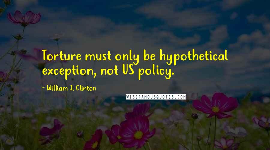 William J. Clinton Quotes: Torture must only be hypothetical exception, not US policy.
