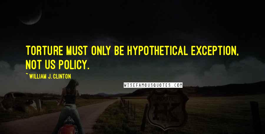 William J. Clinton Quotes: Torture must only be hypothetical exception, not US policy.