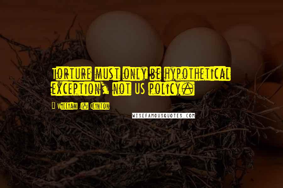 William J. Clinton Quotes: Torture must only be hypothetical exception, not US policy.