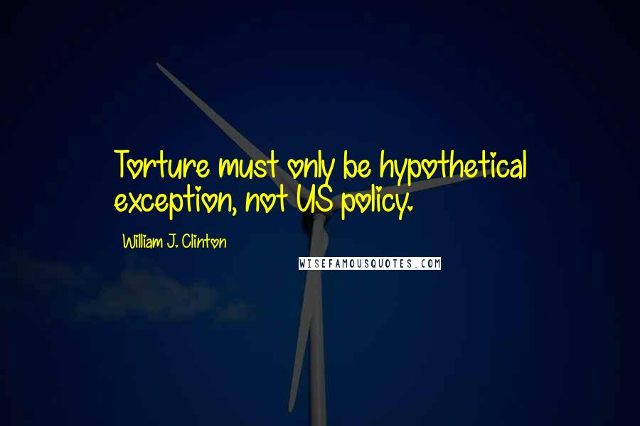 William J. Clinton Quotes: Torture must only be hypothetical exception, not US policy.