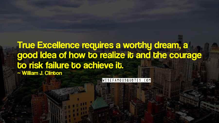 William J. Clinton Quotes: True Excellence requires a worthy dream, a good Idea of how to realize it and the courage to risk failure to achieve it.