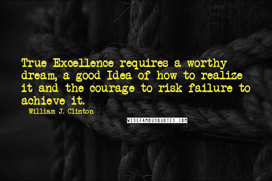 William J. Clinton Quotes: True Excellence requires a worthy dream, a good Idea of how to realize it and the courage to risk failure to achieve it.