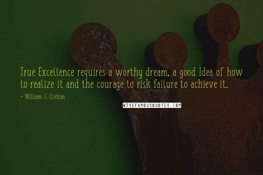 William J. Clinton Quotes: True Excellence requires a worthy dream, a good Idea of how to realize it and the courage to risk failure to achieve it.