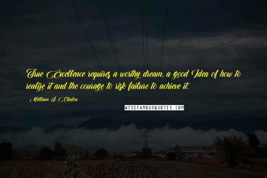 William J. Clinton Quotes: True Excellence requires a worthy dream, a good Idea of how to realize it and the courage to risk failure to achieve it.