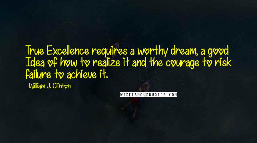 William J. Clinton Quotes: True Excellence requires a worthy dream, a good Idea of how to realize it and the courage to risk failure to achieve it.