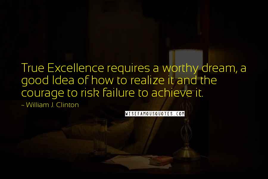 William J. Clinton Quotes: True Excellence requires a worthy dream, a good Idea of how to realize it and the courage to risk failure to achieve it.