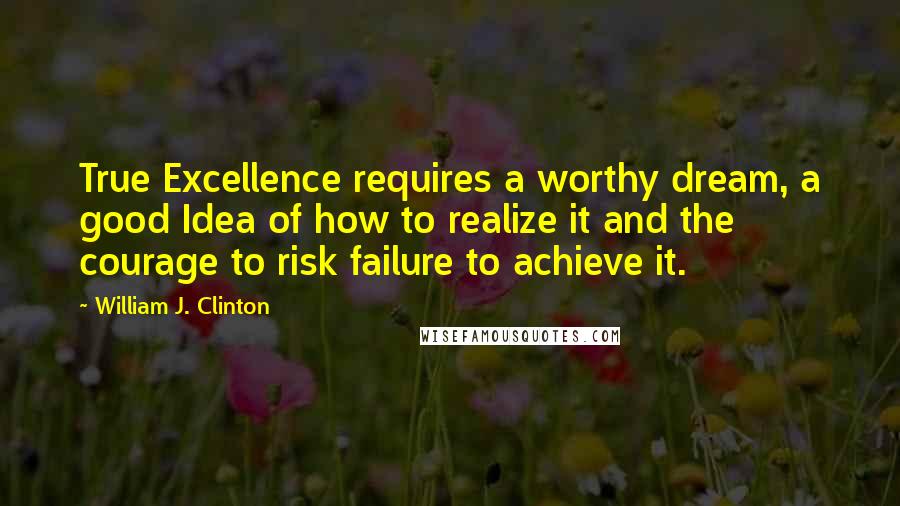 William J. Clinton Quotes: True Excellence requires a worthy dream, a good Idea of how to realize it and the courage to risk failure to achieve it.