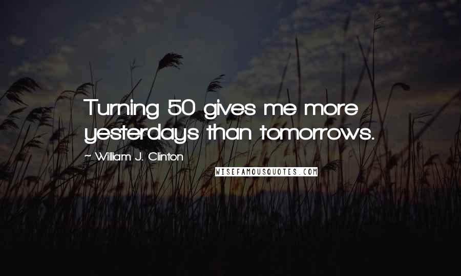 William J. Clinton Quotes: Turning 50 gives me more yesterdays than tomorrows.
