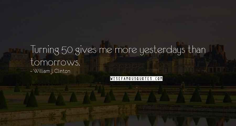 William J. Clinton Quotes: Turning 50 gives me more yesterdays than tomorrows.