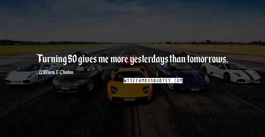 William J. Clinton Quotes: Turning 50 gives me more yesterdays than tomorrows.