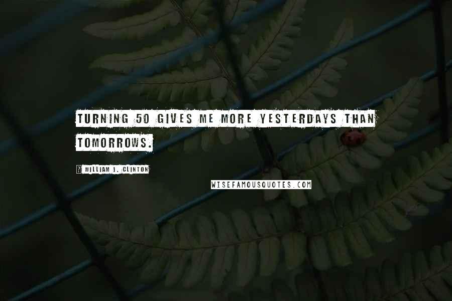 William J. Clinton Quotes: Turning 50 gives me more yesterdays than tomorrows.