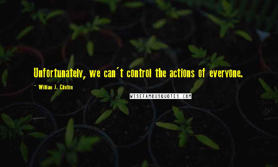 William J. Clinton Quotes: Unfortunately, we can't control the actions of everyone.