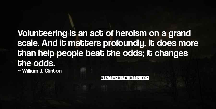 William J. Clinton Quotes: Volunteering is an act of heroism on a grand scale. And it matters profoundly. It does more than help people beat the odds; it changes the odds.