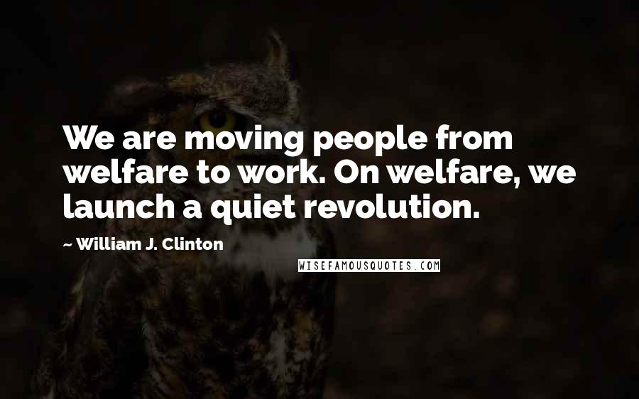 William J. Clinton Quotes: We are moving people from welfare to work. On welfare, we launch a quiet revolution.