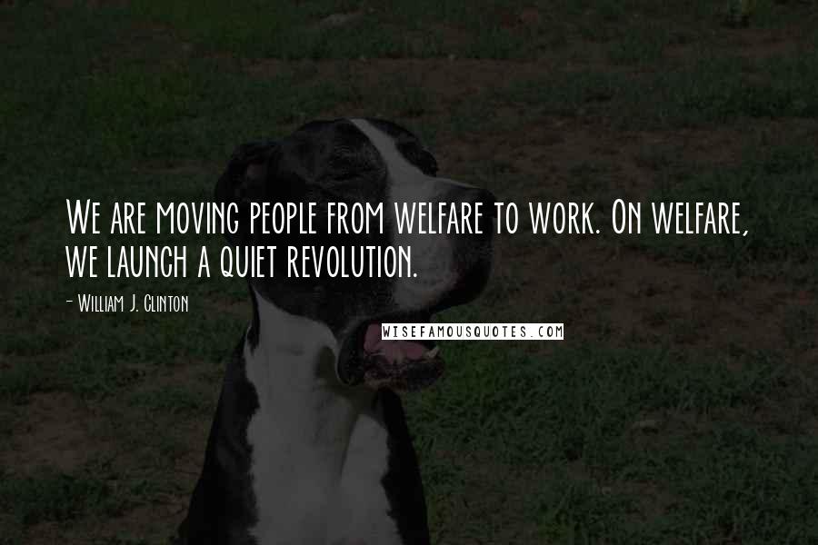 William J. Clinton Quotes: We are moving people from welfare to work. On welfare, we launch a quiet revolution.