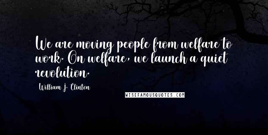 William J. Clinton Quotes: We are moving people from welfare to work. On welfare, we launch a quiet revolution.