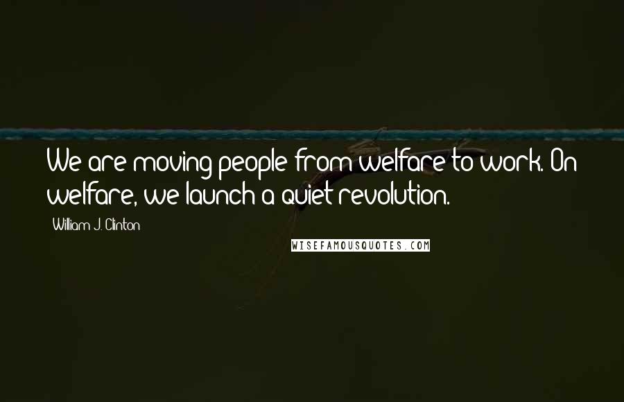 William J. Clinton Quotes: We are moving people from welfare to work. On welfare, we launch a quiet revolution.