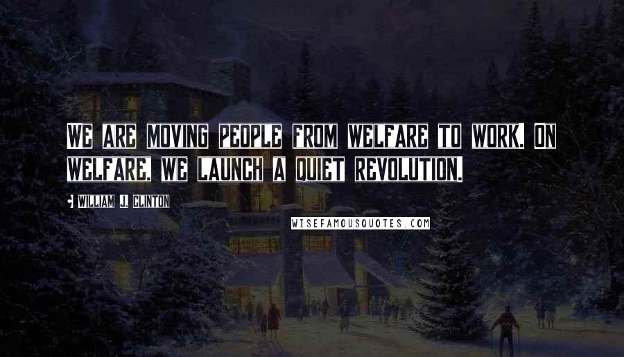 William J. Clinton Quotes: We are moving people from welfare to work. On welfare, we launch a quiet revolution.