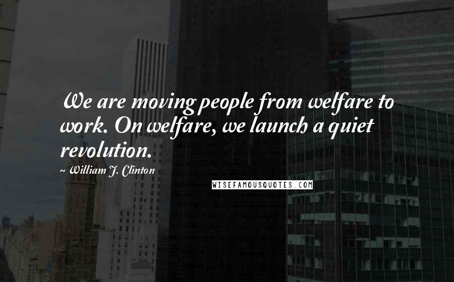 William J. Clinton Quotes: We are moving people from welfare to work. On welfare, we launch a quiet revolution.