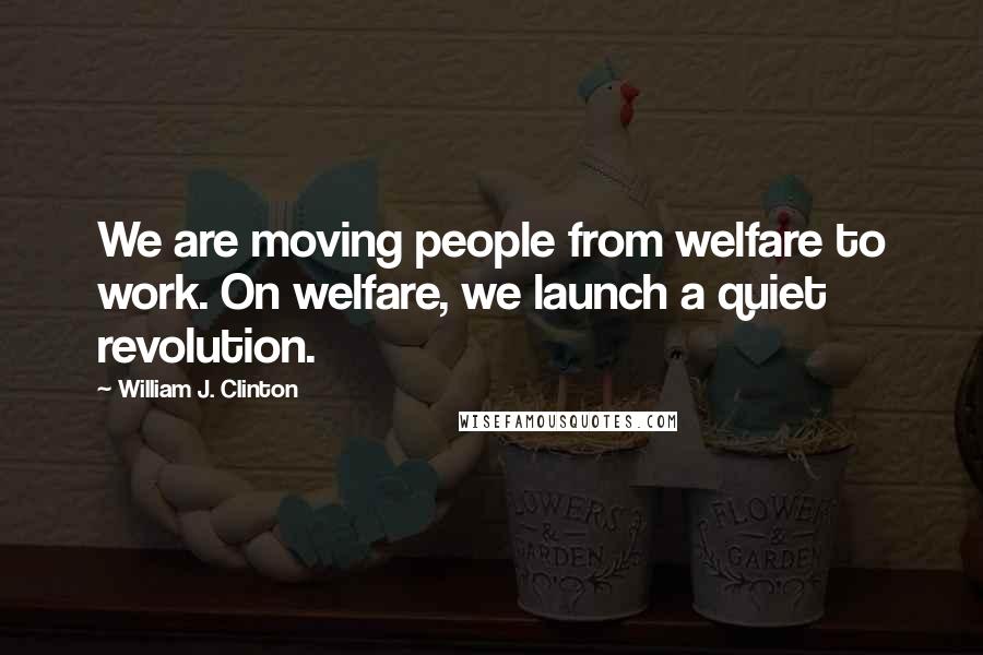 William J. Clinton Quotes: We are moving people from welfare to work. On welfare, we launch a quiet revolution.