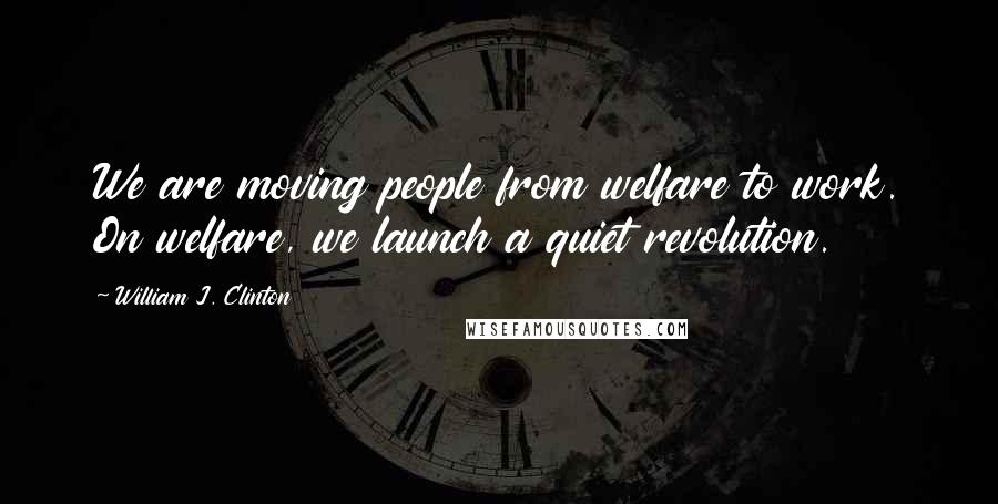 William J. Clinton Quotes: We are moving people from welfare to work. On welfare, we launch a quiet revolution.