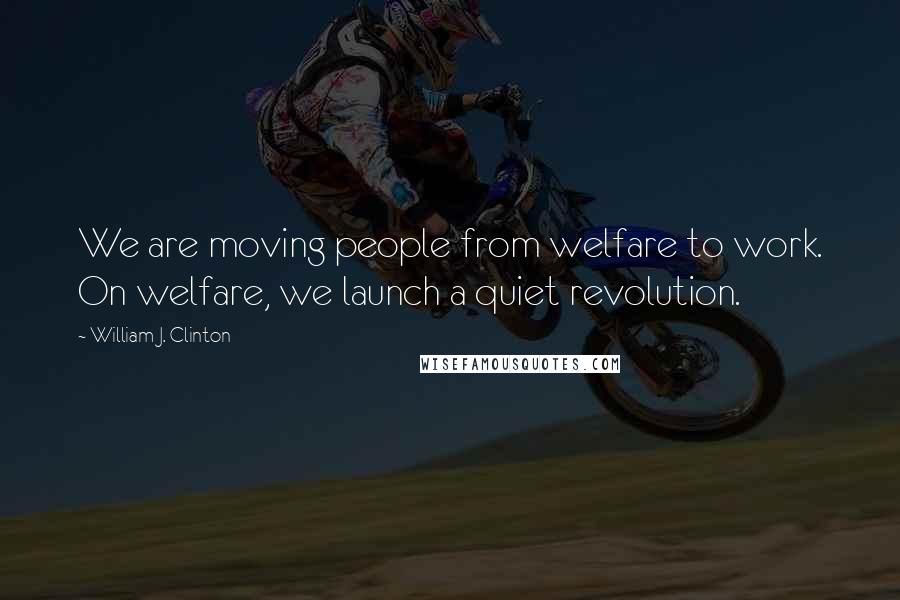 William J. Clinton Quotes: We are moving people from welfare to work. On welfare, we launch a quiet revolution.