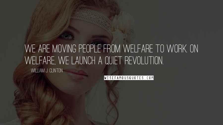 William J. Clinton Quotes: We are moving people from welfare to work. On welfare, we launch a quiet revolution.