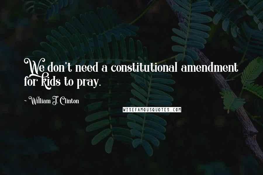 William J. Clinton Quotes: We don't need a constitutional amendment for kids to pray.