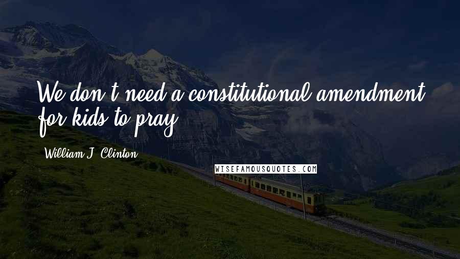 William J. Clinton Quotes: We don't need a constitutional amendment for kids to pray.