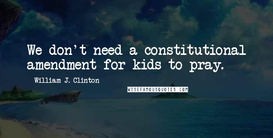 William J. Clinton Quotes: We don't need a constitutional amendment for kids to pray.