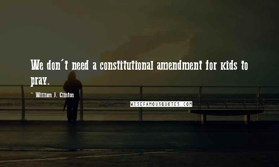 William J. Clinton Quotes: We don't need a constitutional amendment for kids to pray.